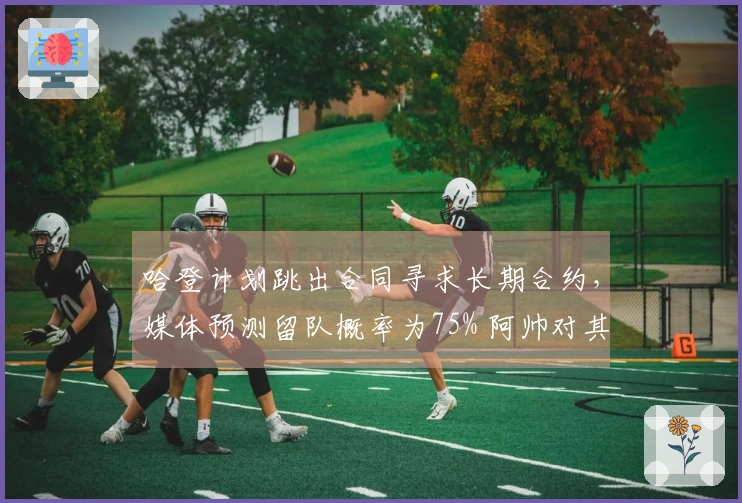 哈登计划跳出合同寻求长期合约，媒体预测留队概率为75% 阿帅对其赞誉不断