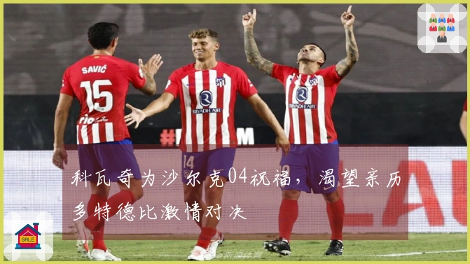 科瓦奇为沙尔克04祝福，渴望亲历多特德比激情对决