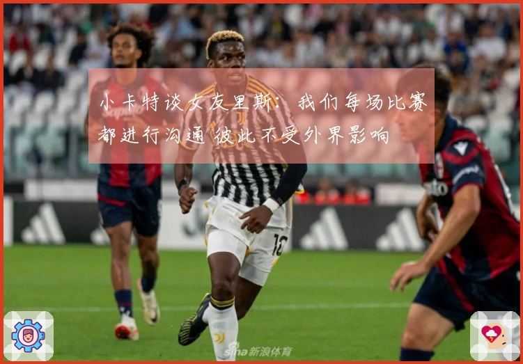 小卡特谈女友里斯：我们每场比赛都进行沟通 彼此不受外界影响