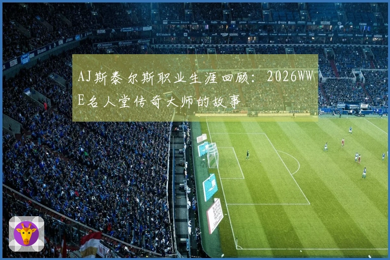 AJ斯泰尔斯职业生涯回顾：2026WWE名人堂传奇大师的故事