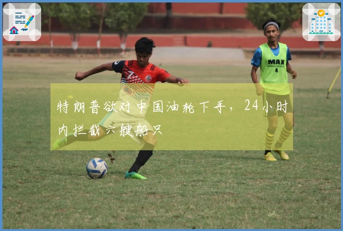特朗普欲对中国油轮下手，24小时内拦截六艘船只