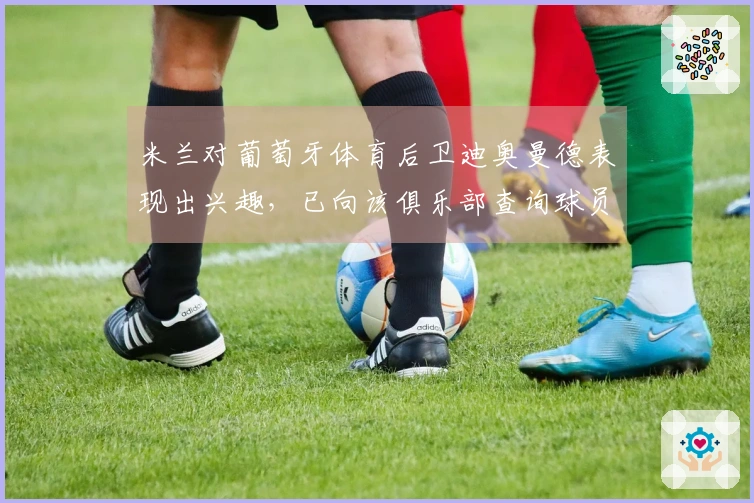 米兰对葡萄牙体育后卫迪奥曼德表现出兴趣，已向该俱乐部查询球员信息