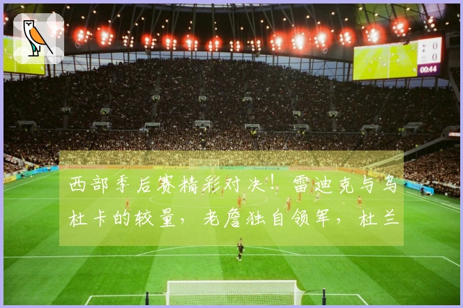 西部季后赛精彩对决！雷迪克与乌杜卡的较量，老詹独自领军，杜兰特或将缺席