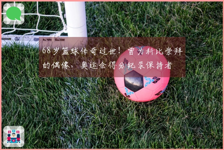 68岁篮球传奇过世！曾为科比崇拜的偶像，奥运会得分纪录保持者