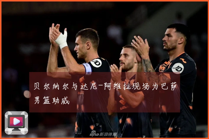 贝尔纳尔与达尼-阿维拉现场为巴萨男篮助威