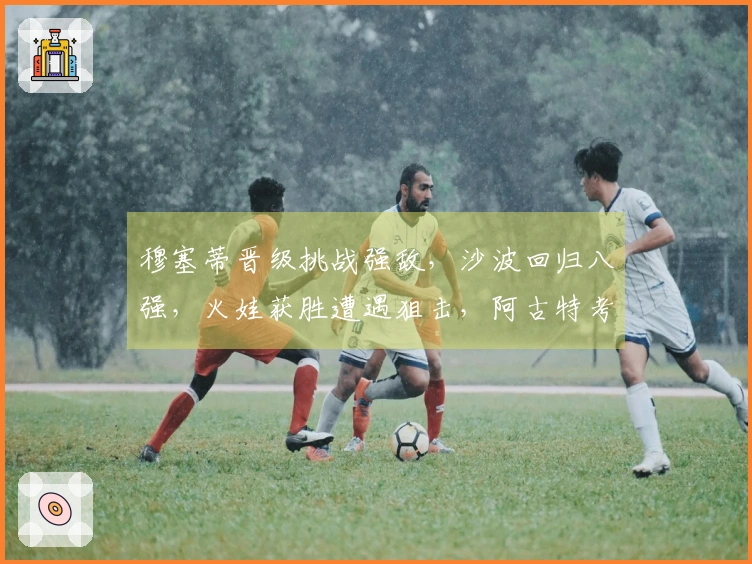 穆塞蒂晋级挑战强敌，沙波回归八强，火娃获胜遭遇狙击，阿古特考虑退役