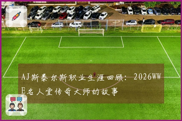 AJ斯泰尔斯职业生涯回顾：2026WWE名人堂传奇大师的故事