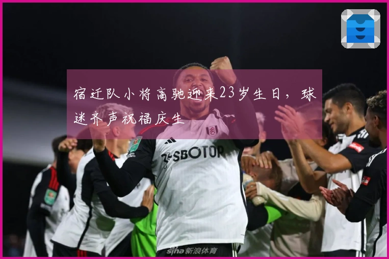 宿迁队小将高驰迎来23岁生日，球迷齐声祝福庆生