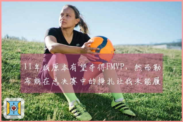 11年我原本有望夺得FMVP，然而勒布朗在总决赛中的挣扎让我未能履行领导责任
