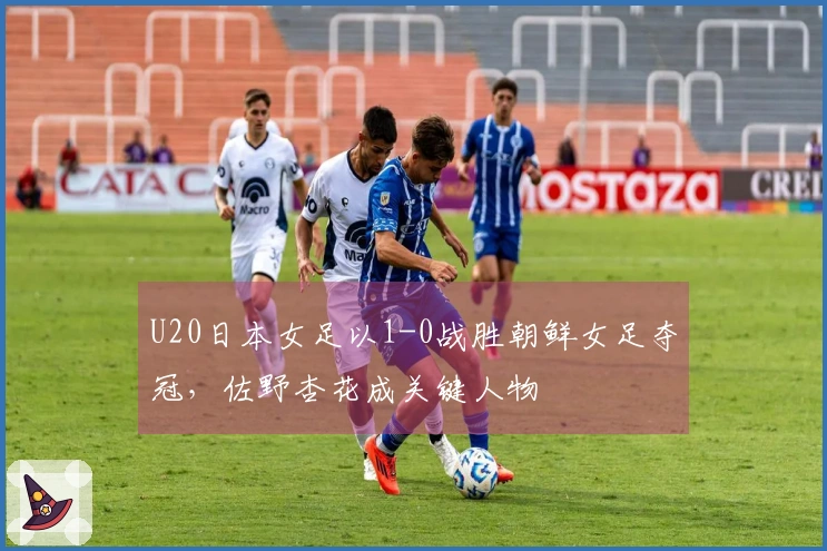 U20日本女足以1-0战胜朝鲜女足夺冠，佐野杏花成关键人物