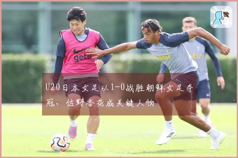 U20日本女足以1-0战胜朝鲜女足夺冠，佐野杏花成关键人物