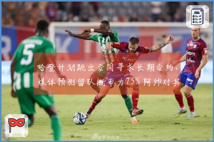哈登计划跳出合同寻求长期合约，媒体预测留队概率为75% 阿帅对其赞誉不断