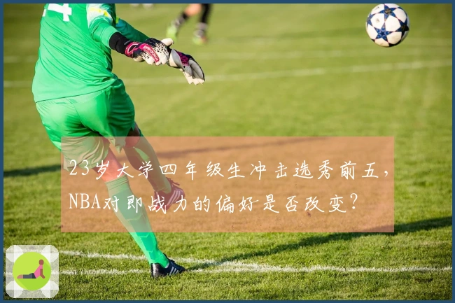 23岁大学四年级生冲击选秀前五，NBA对即战力的偏好是否改变？