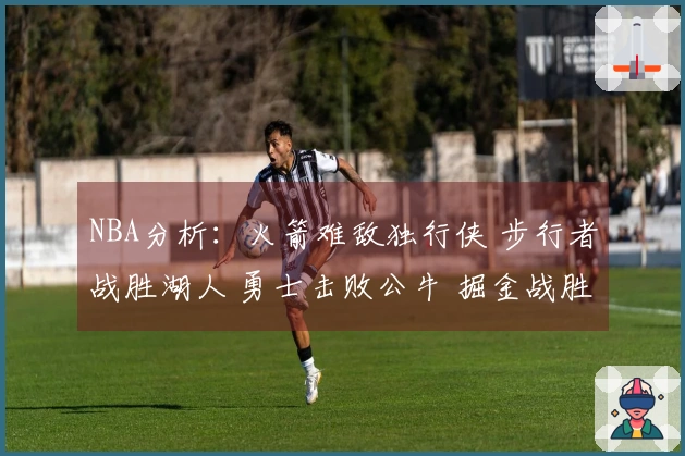 NBA分析：火箭难敌独行侠 步行者战胜湖人 勇士击败公牛 掘金战胜太阳