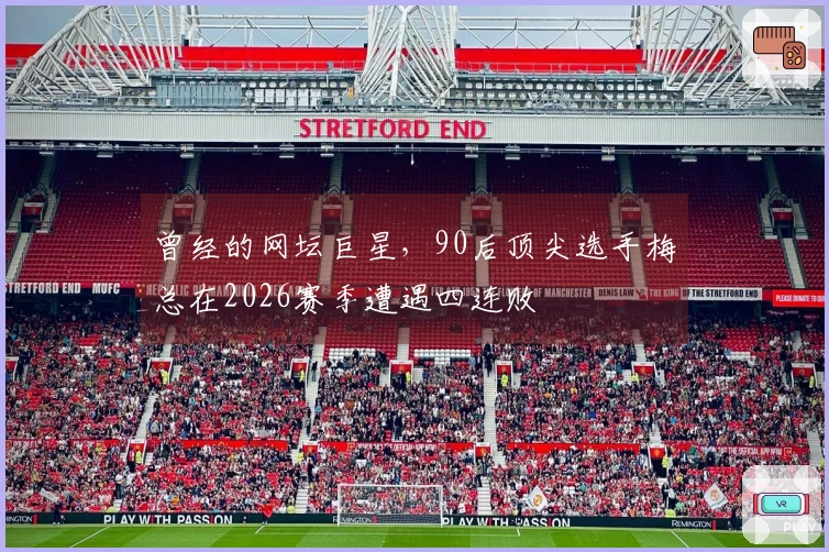 曾经的网坛巨星，90后顶尖选手梅总在2026赛季遭遇四连败
