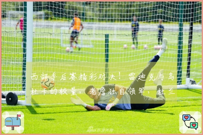 西部季后赛精彩对决！雷迪克与乌杜卡的较量，老詹独自领军，杜兰特或将缺席