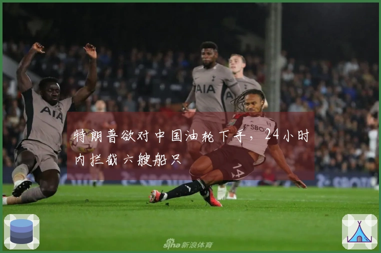 特朗普欲对中国油轮下手，24小时内拦截六艘船只