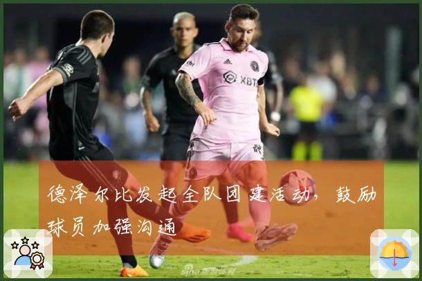 德泽尔比发起全队团建活动，鼓励球员加强沟通