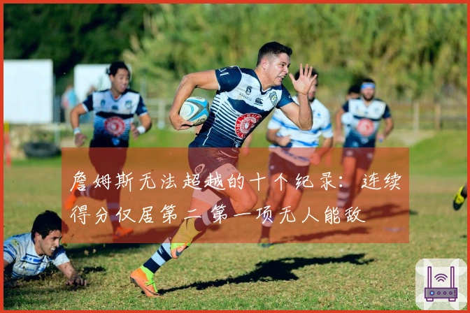 詹姆斯无法超越的十个纪录：连续得分仅居第二 第一项无人能敌