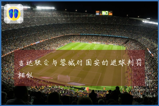吉达联合与蓉城对国安的进球判罚相似
